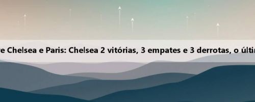 Recorde do jogo entre Chelsea e Paris: Chelsea 2 vitórias, 3 empates e 3 derrotas, o último jogo foi há 9 anos