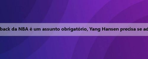 Pessoas da mídia: o back-to-back da NBA é um assunto obrigatório, Yang Hansen precisa se adaptar e aguentar lentamente
