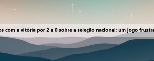 Os torcedores japoneses estão insatisfeitos com a vitória por 2 a 0 sobre a seleção nacional: um jogo frustrante, ninguém é digno da seleção nacional