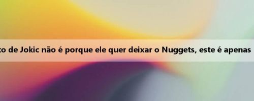 Amico: O não contrato de Jokic não é porque ele quer deixar o Nuggets, este é apenas um acordo financeiro