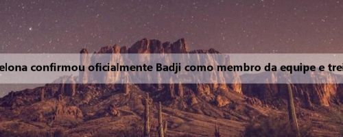 Esportes do mundo: o Barcelona confirmou oficialmente Badji como membro da equipe e treinará com a primeira equipe
