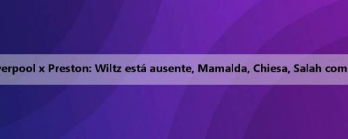 Liverpool x Preston: Wiltz está ausente, Mamalda, Chiesa, Salah começa