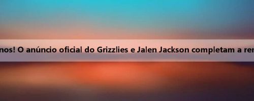 240 milhões em 5 anos! O anúncio oficial do Grizzlies e Jalen Jackson completam a renovação do contrato