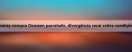 Romano: Galatasaray compra Osmeen parcelado, divergência recai sobre condições de pagamento