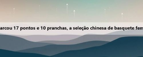 Relatório da Copa do Mundo de Basquete Feminino Sub-19: Ran Kejia marcou 17 pontos e 10 pranchas, a seleção chinesa de basquete feminino perdeu por 52-75 para a seleção portuguesa de basquete feminino