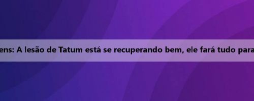 Stevens: A lesão de Tatum está se recuperando bem, ele fará tudo para fora