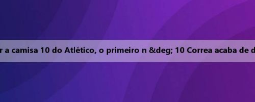 Ass: Baena pode assumir a camisa 10 do Atlético, o primeiro n ° 10 Correa acaba de deixar o time neste verão