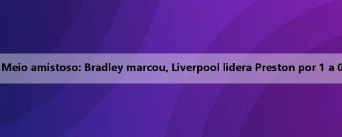 Meio amistoso: Bradley marcou, Liverpool lidera Preston por 1 a 0