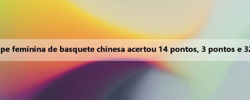 Todos os dados venceram! A equipe feminina de basquete chinesa acertou 14 pontos, 3 pontos e 32 assistências e 18 roubos de bola